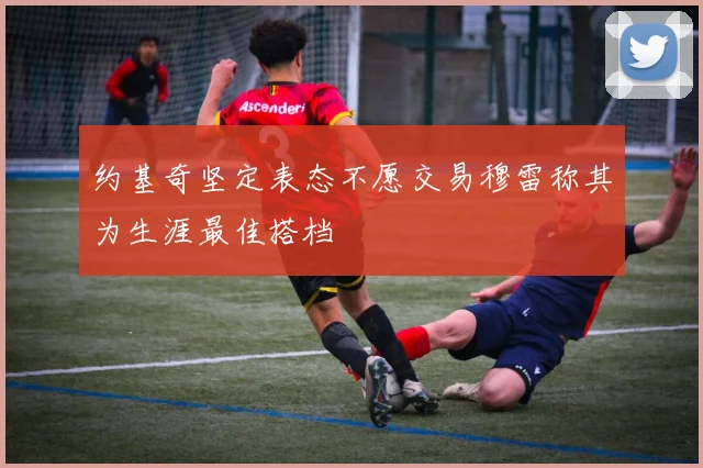 约基奇坚定表态不愿交易穆雷称其为生涯最佳搭档