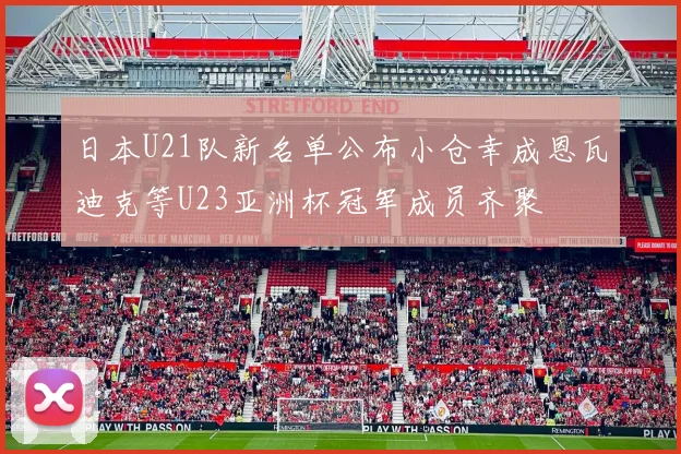 日本U21队新名单公布小仓幸成恩瓦迪克等U23亚洲杯冠军成员齐聚