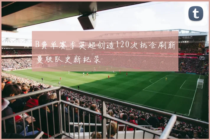 B费单赛季英超创造120次机会刷新曼联队史新纪录