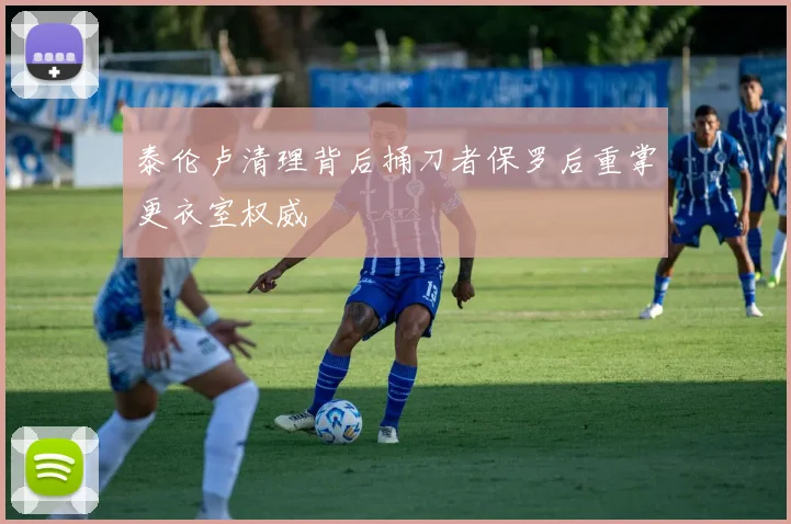 泰伦卢清理背后捅刀者保罗后重掌更衣室权威