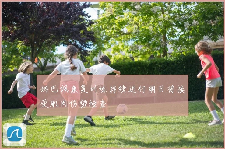 姆巴佩康复训练持续进行明日将接受肌肉伤势检查