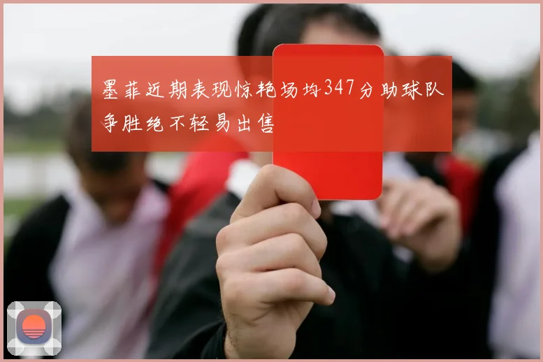 墨菲近期表现惊艳场均347分助球队争胜绝不轻易出售