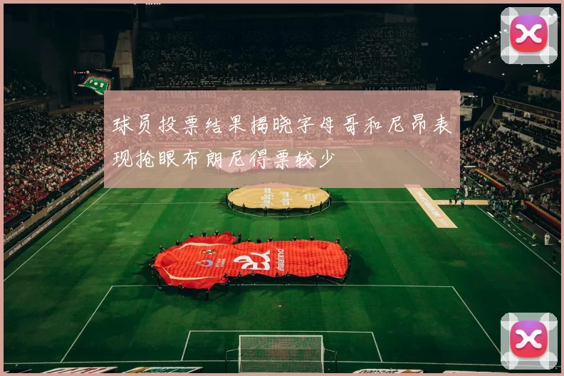 球员投票结果揭晓字母哥和尼昂表现抢眼布朗尼得票较少