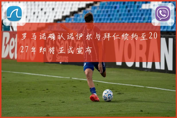 罗马诺确认诺伊尔与拜仁续约至2027年即将正式宣布
