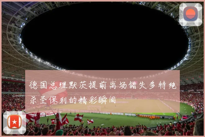 德国总理默茨提前离场错失多特绝杀圣保利的精彩瞬间