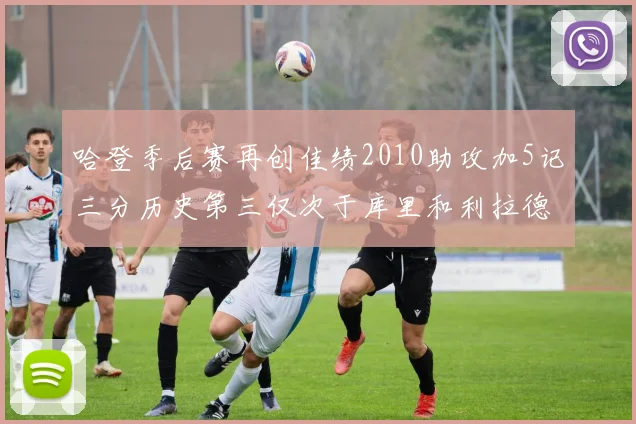 哈登季后赛再创佳绩2010助攻加5记三分历史第三仅次于库里和利拉德