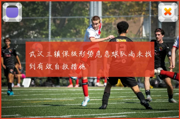 武汉三镇保级形势危急球队尚未找到有效自救措施