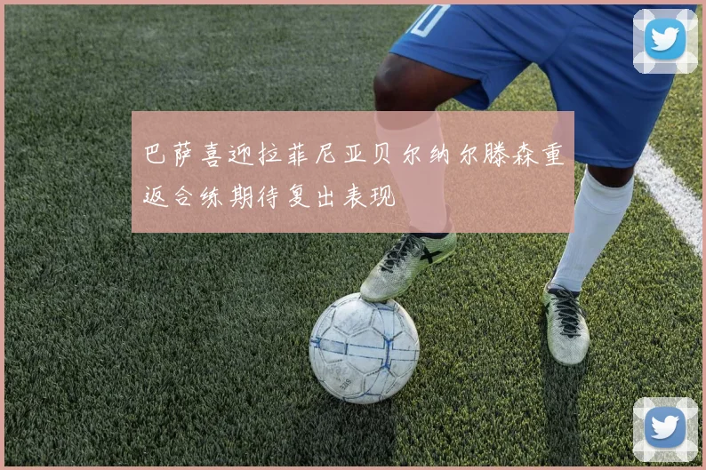 巴萨喜迎拉菲尼亚贝尔纳尔滕森重返合练期待复出表现