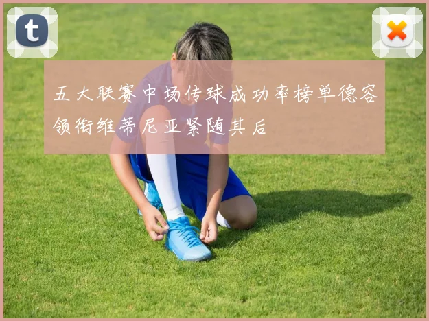 五大联赛中场传球成功率榜单德容领衔维蒂尼亚紧随其后