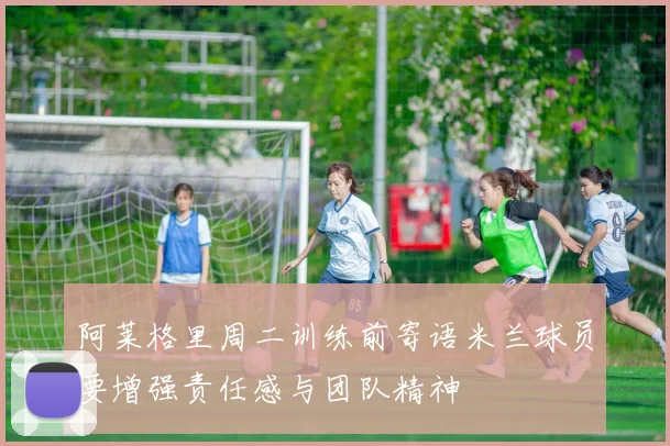 阿莱格里周二训练前寄语米兰球员要增强责任感与团队精神