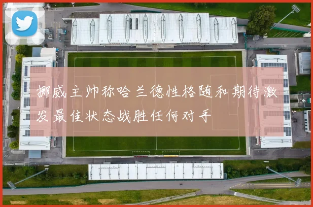 挪威主帅称哈兰德性格随和期待激发最佳状态战胜任何对手