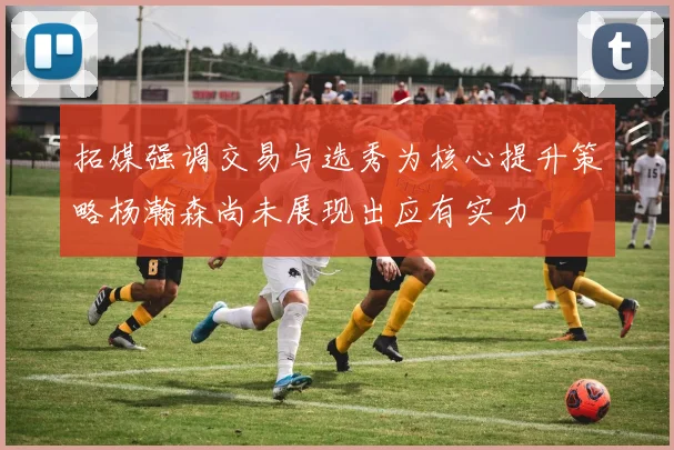 拓媒强调交易与选秀为核心提升策略杨瀚森尚未展现出应有实力