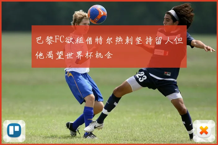 巴黎FC欲租借特尔热刺坚持留人但他渴望世界杯机会